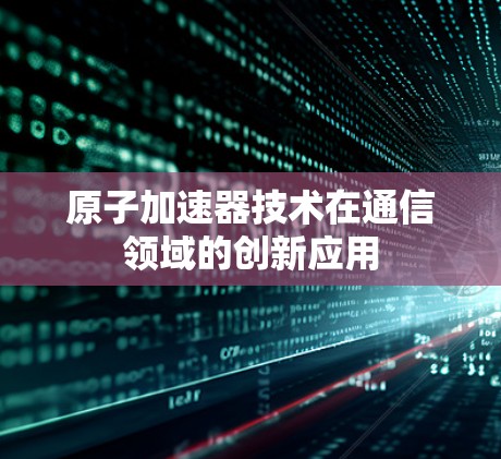 原子加速器技术在通信领域的创新应用 原子加速器技术在通信领域的创新应用