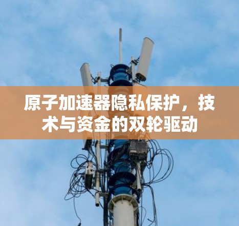 原子加速器隐私保护,技术与资金的双轮驱动 原子加速器隐私保护,技术与资金的双轮驱动