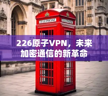 226原子VPN,未来加密通信的新革命 226原子VPN,未来加密通信的新革命