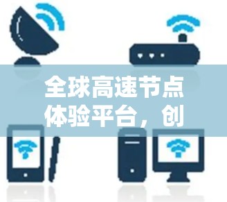 全球高速节点体验平台,创新融合,服务突破 全球高速节点体验平台,创新融合,服务突破