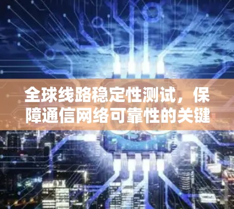 全球线路稳定性测试，保障通信网络可靠性的关键手段