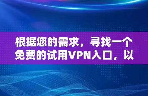 根据您的需求,寻找一个免费的试用VPN入口,以下是具体的建议 根据您的需求,寻找一个免费的试用VPN入口,以下是具体的建议