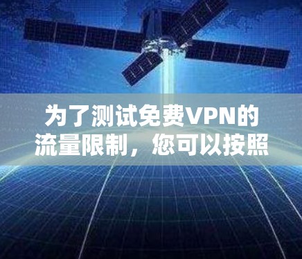为了测试免费VPN的流量限制,您可以按照以下步骤进行 为了测试免费VPN的流量限制,您可以按照以下步骤进行