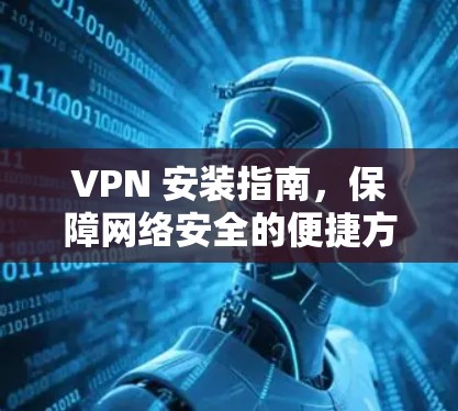 VPN 安装指南,保障网络安全的便捷方式 VPN 安装指南,保障网络安全的便捷方式