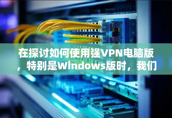 在探讨如何使用强VPN电脑版,特别是Windows版时,我们可以按照以下步骤进行 在探讨如何使用强VPN电脑版,特别是Windows版时,我们可以按照以下步骤进行
