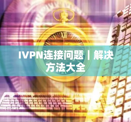 IVPN连接问题|解决方法大全 IVPN连接问题|解决方法大全