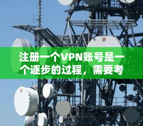 注册一个VPN账号是一个逐步的过程，需要考虑你的使用场景、安全需求以及平台的特点。以下是一个详细的步骤指南，帮助你轻松注册和使用一个适合自己的VPN账号