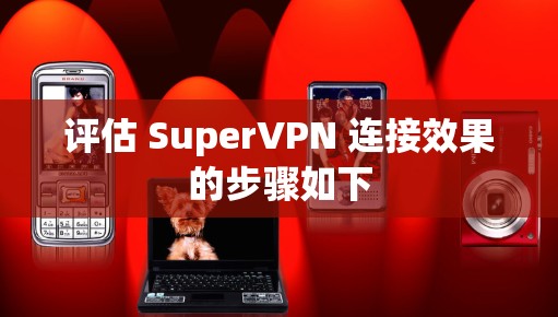 评估 SuperVPN 连接效果的步骤如下 评估 SuperVPN 连接效果的步骤如下
