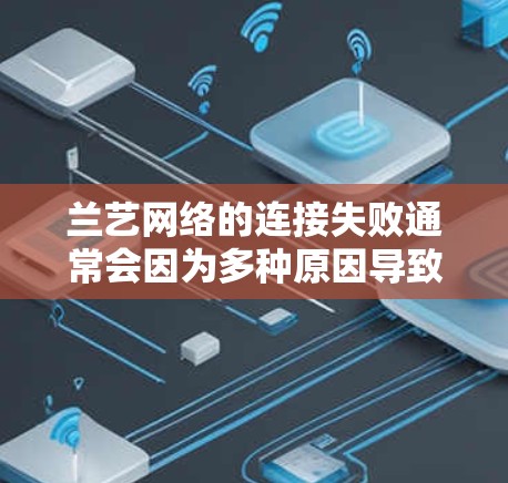 兰艺网络的连接失败通常会因为多种原因导致。以下是一些常见问题及解决方法,帮助你快速定位问题并解决问题 兰艺网络的连接失败通常会因为多种原因导致。以下是一些常见问题及解决方法,帮助你快速定位问题并解决问题