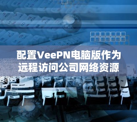 配置VeePN电脑版作为远程访问公司网络资源的工具,需要按照以下步骤进行 配置VeePN电脑版作为远程访问公司网络资源的工具,需要按照以下步骤进行