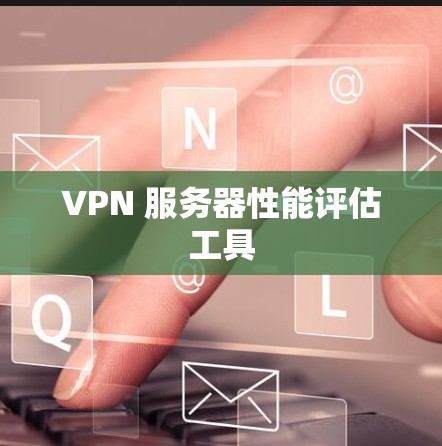 VPN 服务器性能评估工具 VPN 服务器性能评估工具
