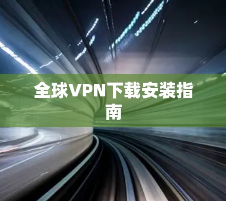 全球VPN下载安装指南 全球VPN下载安装指南