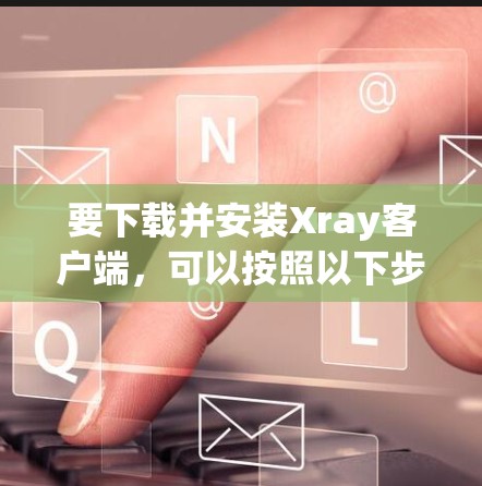 要下载并安装Xray客户端,可以按照以下步骤进行 要下载并安装Xray客户端,可以按照以下步骤进行