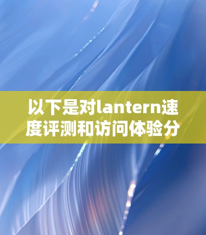 以下是对lantern速度评测和访问体验分析的总结 以下是对lantern速度评测和访问体验分析的总结