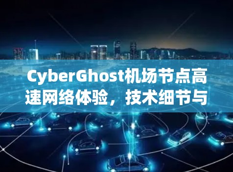 CyberGhost机场节点高速网络体验,技术细节与用户体验分析 CyberGhost机场节点高速网络体验,技术细节与用户体验分析