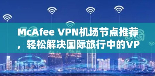 McAfee VPN机场节点推荐,轻松解决国际旅行中的VPN需求 McAfee VPN机场节点推荐,轻松解决国际旅行中的VPN需求