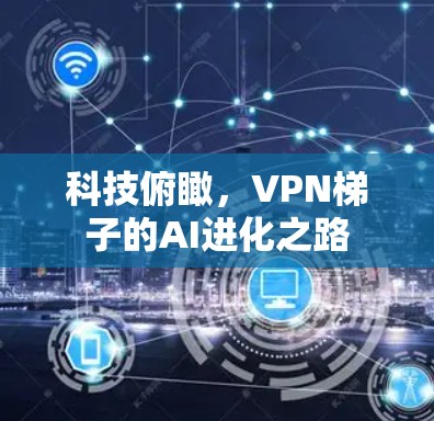 科技俯瞰,VPN梯子的AI进化之路 科技俯瞰,VPN梯子的AI进化之路