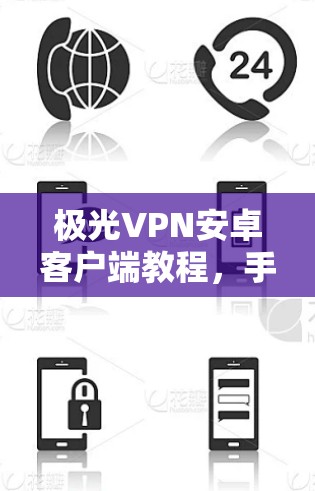 极光VPN安卓客户端教程,手机连接方法与安全指南 极光VPN安卓客户端教程,手机连接方法与安全指南
