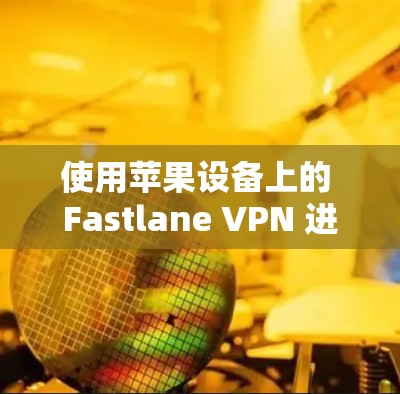使用苹果设备上的 Fastlane VPN 进行VPN操作 使用苹果设备上的 Fastlane VPN 进行VPN操作