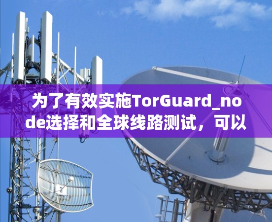 为了有效实施TorGuard_node选择和全球线路测试,可以按照以下步骤进行 为了有效实施TorGuard_node选择和全球线路测试,可以按照以下步骤进行