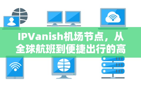 IPVanish机场节点,从全球航班到便捷出行的高效网络 IPVanish机场节点,从全球航班到便捷出行的高效网络
