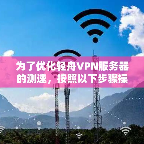 为了优化轻舟VPN服务器的测速,按照以下步骤操作 为了优化轻舟VPN服务器的测速,按照以下步骤操作