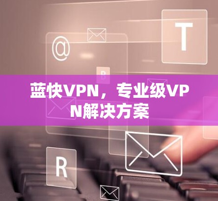 蓝快VPN,专业级VPN解决方案 蓝快VPN,专业级VPN解决方案