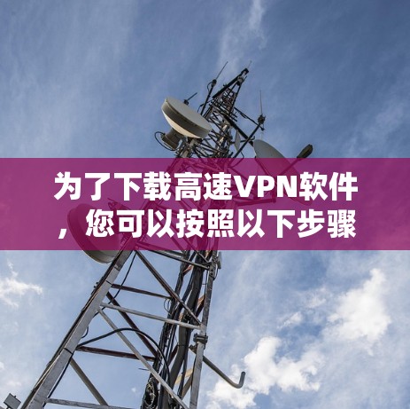 为了下载高速VPN软件,您可以按照以下步骤操作 为了下载高速VPN软件,您可以按照以下步骤操作