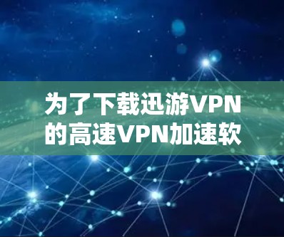 为了下载迅游VPN的高速VPN加速软件并成功使用,您可以按照以下步骤进行 为了下载迅游VPN的高速VPN加速软件并成功使用,您可以按照以下步骤进行