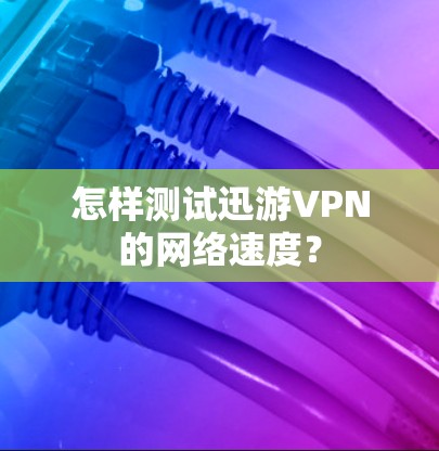 怎样测试迅游VPN的网络速度? 怎样测试迅游VPN的网络速度?