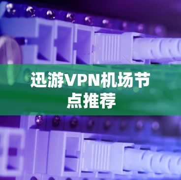 迅游VPN机场节点推荐