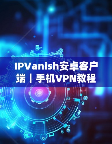 IPVanish安卓客户端|手机VPN教程 IPVanish安卓客户端|手机VPN教程