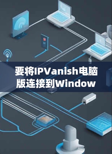 要将IPVanish电脑版连接到Windows系统,您可以按照以下步骤操作 要将IPVanish电脑版连接到Windows系统,您可以按照以下步骤操作