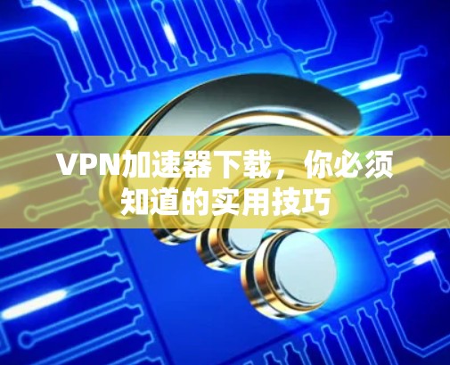 VPN加速器下载，你必须知道的实用技巧