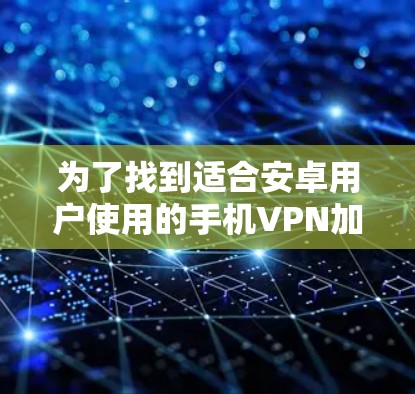 为了找到适合安卓用户使用的手机VPN加速工具,以下是几个推荐选项,每个工具都有其独特的优势和特点 为了找到适合安卓用户使用的手机VPN加速工具,以下是几个推荐选项,每个工具都有其独特的优势和特点