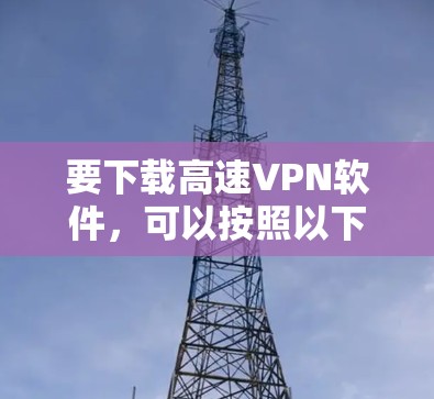 要下载高速VPN软件,可以按照以下步骤进行 要下载高速VPN软件,可以按照以下步骤进行