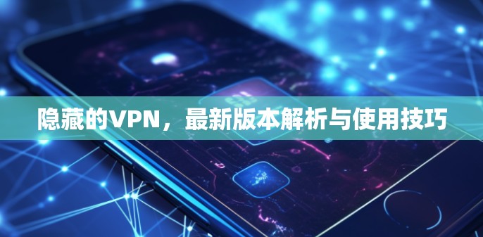 隐藏的VPN,最新版本解析与使用技巧 隐藏的VPN,最新版本解析与使用技巧