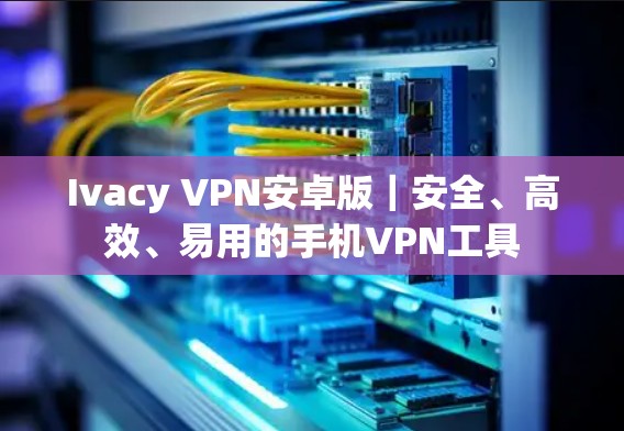 Ivacy VPN安卓版|安全、高效、易用的手机VPN工具 Ivacy VPN安卓版|安全、高效、易用的手机VPN工具
