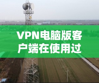 VPN电脑版客户端在使用过程中可能会遇到多种问题，以下是一些可能的原因和解决办法