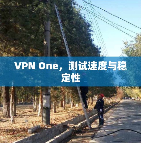 VPN One,测试速度与稳定性 VPN One,测试速度与稳定性