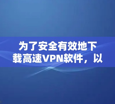 为了安全有效地下载高速VPN软件,以下是一个有条理的指南 为了安全有效地下载高速VPN软件,以下是一个有条理的指南