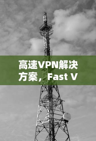 高速VPN解决方案,Fast VPN翻墙软件解析 高速VPN解决方案,Fast VPN翻墙软件解析