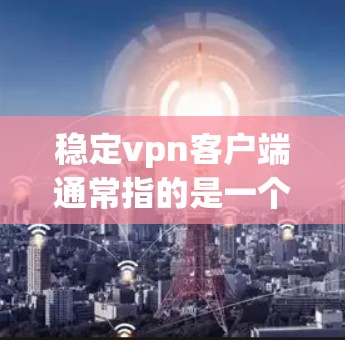 稳定vpn客户端通常指的是一个可靠、耐用的VPN客户端，专为确保网络环境的稳定和安全而设计。以下是关于稳定vpn客户端的一些关键点
