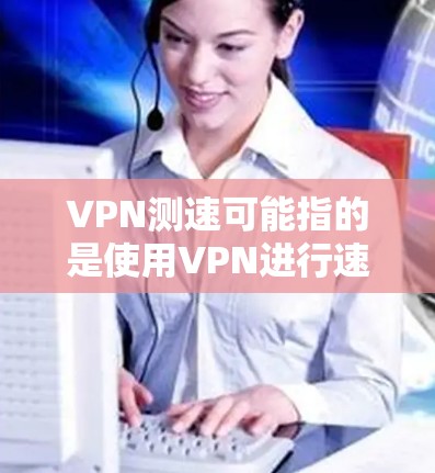 VPN测速可能指的是使用VPN进行速度测试,以评估网络连接的稳定性、速度和延迟情况。这种情况通常发生在以下场景中 VPN测速可能指的是使用VPN进行速度测试,以评估网络连接的稳定性、速度和延迟情况。这种情况通常发生在以下场景中