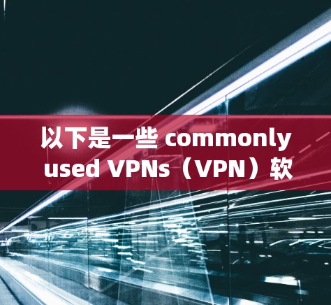 以下是一些 commonly used VPNs(VPN)软件推荐,包括安全性和易用性 以下是一些 commonly used VPNs(VPN)软件推荐,包括安全性和易用性