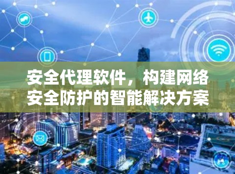 安全代理软件,构建网络安全防护的智能解决方案 安全代理软件,构建网络安全防护的智能解决方案