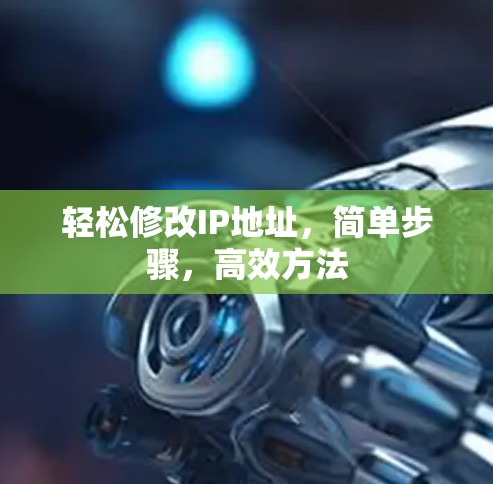 轻松修改IP地址,简单步骤,高效方法 轻松修改IP地址,简单步骤,高效方法