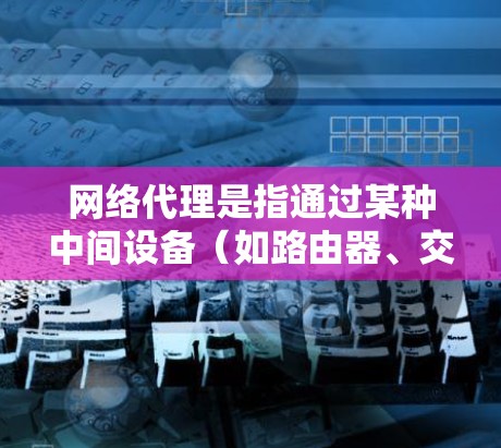 网络代理是指通过某种中间设备(如路由器、交换机等)连接两个或多个网络的网络线。网络线路则是连接网络设备之间的网络路径,主要包括物理和无线网络线路 网络代理是指通过某种中间设备(如路由器、交换机等)连接两个或多个网络的网络线。网络线路则是连接网络设备之间的网络路径,主要包括物理和无线网络线路