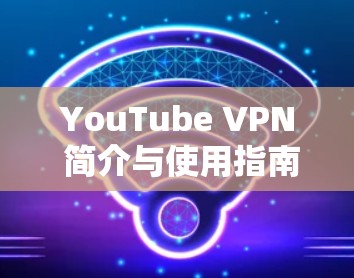 YouTube VPN 简介与使用指南 YouTube VPN 简介与使用指南