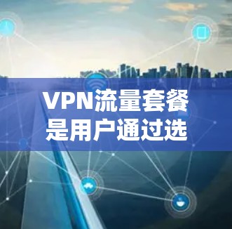 VPN流量套餐是用户通过选择特定VPN服务来获得高速、安全的网络连接,以观看国际视频流内容。以下是详细的步骤和相关信息 VPN流量套餐是用户通过选择特定VPN服务来获得高速、安全的网络连接,以观看国际视频流内容。以下是详细的步骤和相关信息